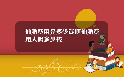 抽脂费用是多少钱啊抽脂费用大概多少钱