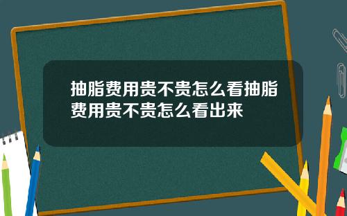 抽脂费用贵不贵怎么看抽脂费用贵不贵怎么看出来
