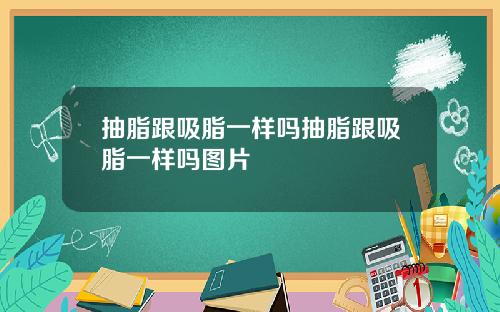 抽脂跟吸脂一样吗抽脂跟吸脂一样吗图片
