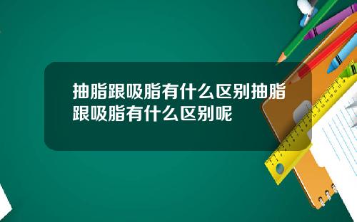 抽脂跟吸脂有什么区别抽脂跟吸脂有什么区别呢