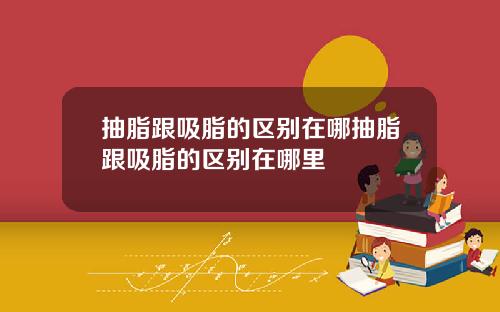 抽脂跟吸脂的区别在哪抽脂跟吸脂的区别在哪里
