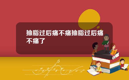 抽脂过后痛不痛抽脂过后痛不痛了