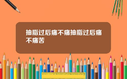抽脂过后痛不痛抽脂过后痛不痛苦