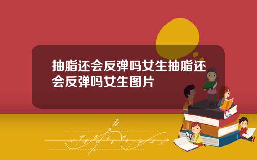 抽脂还会反弹吗女生抽脂还会反弹吗女生图片
