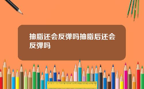 抽脂还会反弹吗抽脂后还会反弹吗