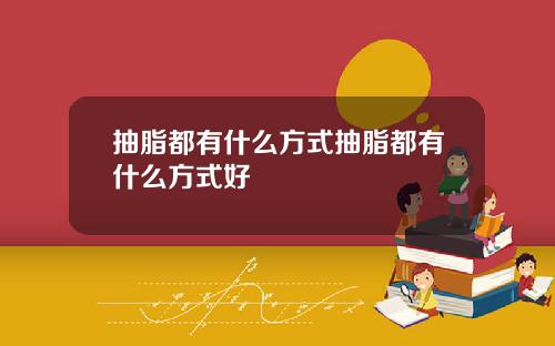抽脂都有什么方式抽脂都有什么方式好