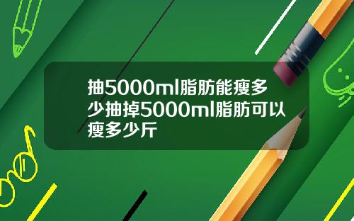 抽5000ml脂肪能瘦多少抽掉5000ml脂肪可以瘦多少斤