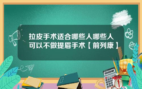 拉皮手术适合哪些人哪些人可以不做提眉手术【前列康】