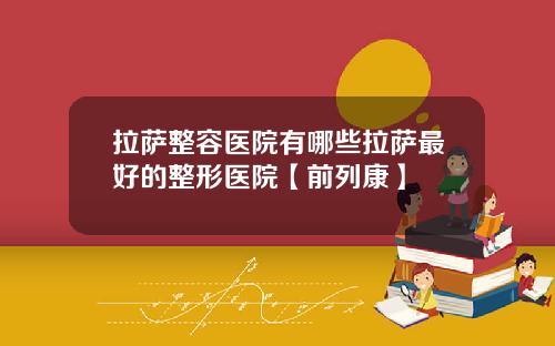 拉萨整容医院有哪些拉萨最好的整形医院【前列康】