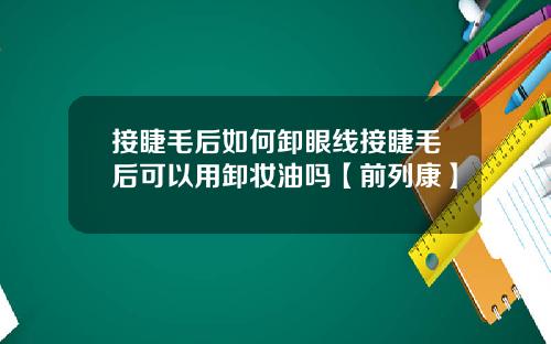 接睫毛后如何卸眼线接睫毛后可以用卸妆油吗【前列康】