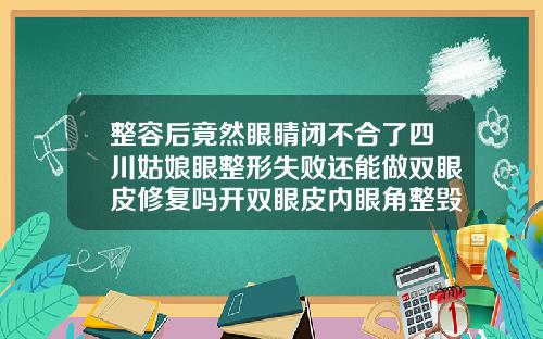 整容后竟然眼睛闭不合了四川姑娘眼整形失败还能做双眼皮修复吗开双眼皮内眼角整毁了怎么找她