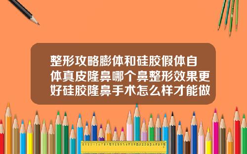 整形攻略膨体和硅胶假体自体真皮隆鼻哪个鼻整形效果更好硅胶隆鼻手术怎么样才能做好