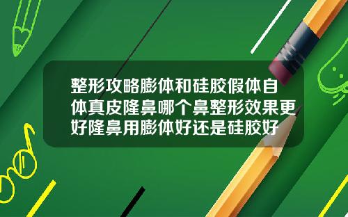 整形攻略膨体和硅胶假体自体真皮隆鼻哪个鼻整形效果更好隆鼻用膨体好还是硅胶好