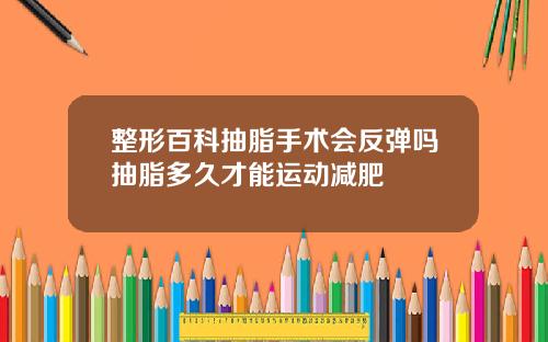 整形百科抽脂手术会反弹吗抽脂多久才能运动减肥