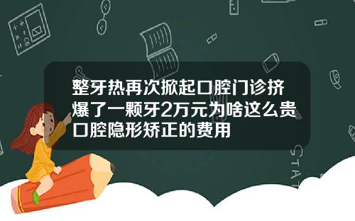整牙热再次掀起口腔门诊挤爆了一颗牙2万元为啥这么贵口腔隐形矫正的费用