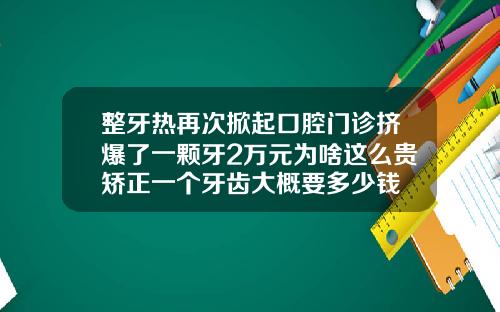 整牙热再次掀起口腔门诊挤爆了一颗牙2万元为啥这么贵矫正一个牙齿大概要多少钱
