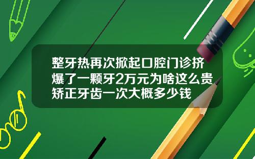 整牙热再次掀起口腔门诊挤爆了一颗牙2万元为啥这么贵矫正牙齿一次大概多少钱