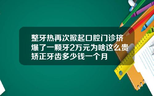 整牙热再次掀起口腔门诊挤爆了一颗牙2万元为啥这么贵矫正牙齿多少钱一个月