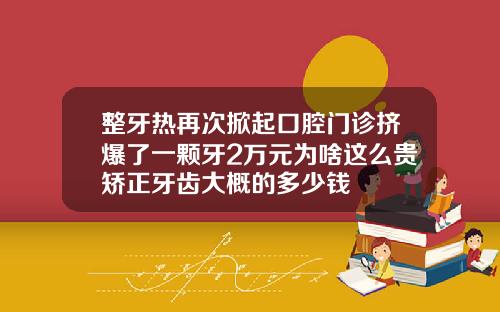 整牙热再次掀起口腔门诊挤爆了一颗牙2万元为啥这么贵矫正牙齿大概的多少钱