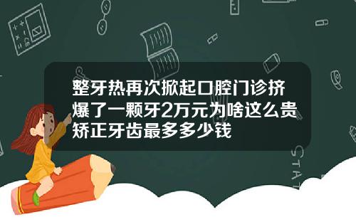 整牙热再次掀起口腔门诊挤爆了一颗牙2万元为啥这么贵矫正牙齿最多多少钱