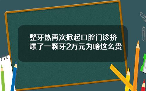 整牙热再次掀起口腔门诊挤爆了一颗牙2万元为啥这么贵
