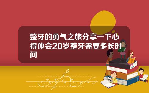 整牙的勇气之旅分享一下心得体会20岁整牙需要多长时间