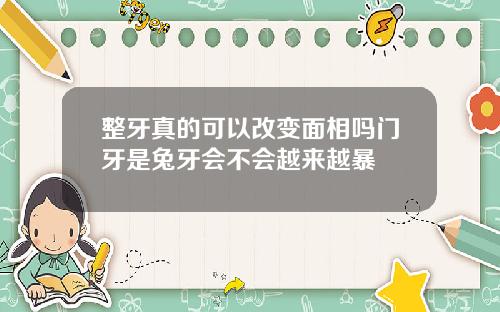 整牙真的可以改变面相吗门牙是兔牙会不会越来越暴