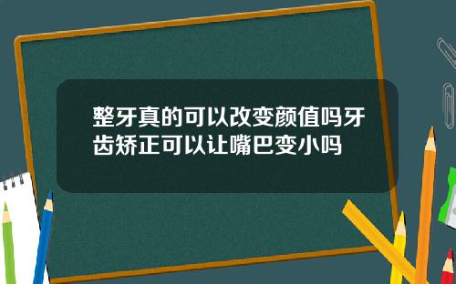 整牙真的可以改变颜值吗牙齿矫正可以让嘴巴变小吗