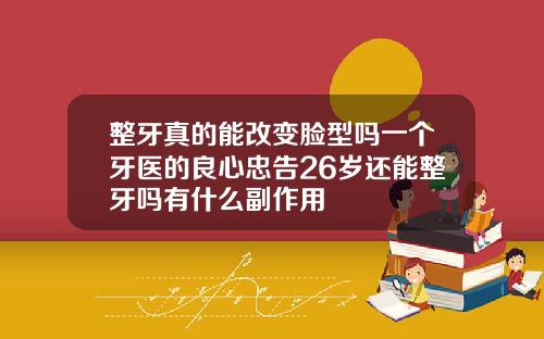 整牙真的能改变脸型吗一个牙医的良心忠告26岁还能整牙吗有什么副作用