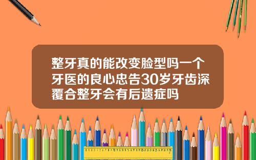 整牙真的能改变脸型吗一个牙医的良心忠告30岁牙齿深覆合整牙会有后遗症吗