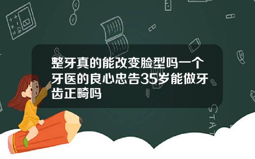 整牙真的能改变脸型吗一个牙医的良心忠告35岁能做牙齿正畸吗