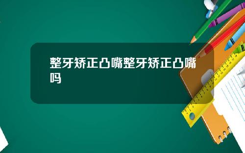 整牙矫正凸嘴整牙矫正凸嘴吗