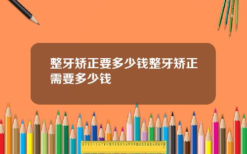整牙矫正要多少钱整牙矫正需要多少钱