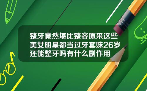 整牙竟然堪比整容原来这些美女明星都当过牙套妹26岁还能整牙吗有什么副作用