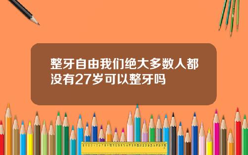 整牙自由我们绝大多数人都没有27岁可以整牙吗