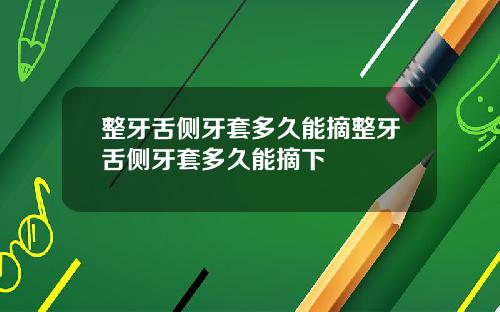 整牙舌侧牙套多久能摘整牙舌侧牙套多久能摘下