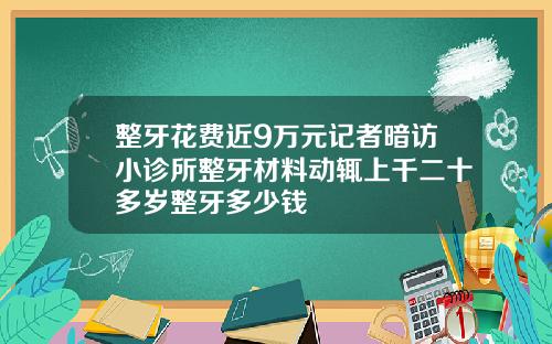 整牙花费近9万元记者暗访小诊所整牙材料动辄上千二十多岁整牙多少钱