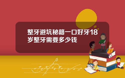 整牙避坑秘籍一口好牙18岁整牙需要多少钱