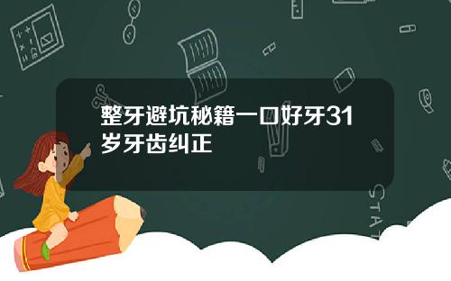 整牙避坑秘籍一口好牙31岁牙齿纠正