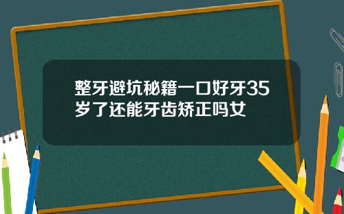 整牙避坑秘籍一口好牙35岁了还能牙齿矫正吗女