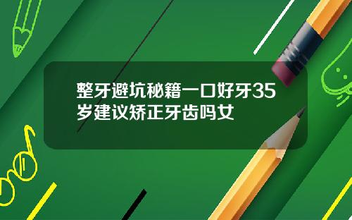 整牙避坑秘籍一口好牙35岁建议矫正牙齿吗女