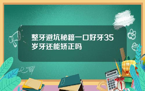 整牙避坑秘籍一口好牙35岁牙还能矫正吗