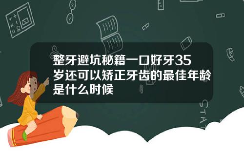 整牙避坑秘籍一口好牙35岁还可以矫正牙齿的最佳年龄是什么时候