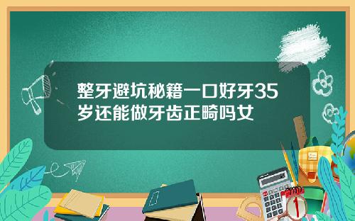 整牙避坑秘籍一口好牙35岁还能做牙齿正畸吗女