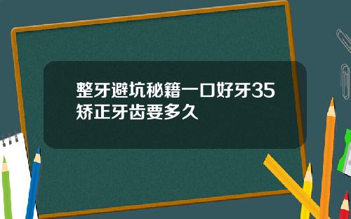 整牙避坑秘籍一口好牙35矫正牙齿要多久