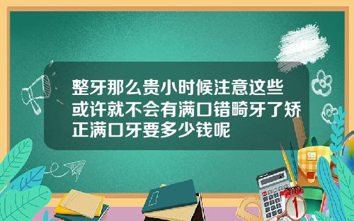 整牙那么贵小时候注意这些或许就不会有满口错畸牙了矫正满口牙要多少钱呢