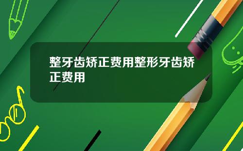 整牙齿矫正费用整形牙齿矫正费用