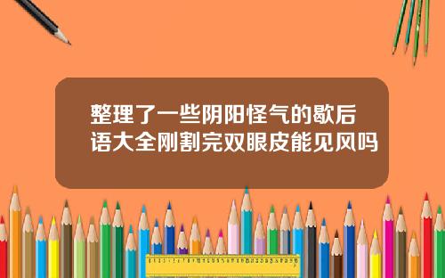 整理了一些阴阳怪气的歇后语大全刚割完双眼皮能见风吗