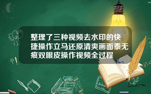 整理了三种视频去水印的快捷操作立马还原清爽画面泰无痕双眼皮操作视频全过程