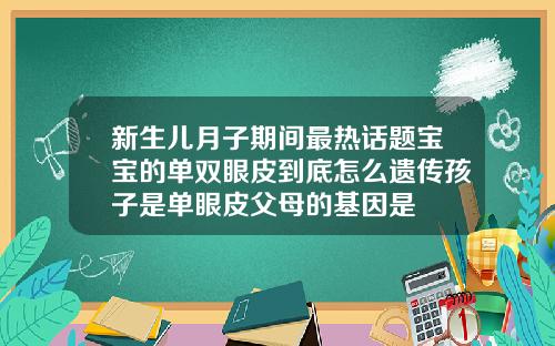 新生儿月子期间最热话题宝宝的单双眼皮到底怎么遗传孩子是单眼皮父母的基因是